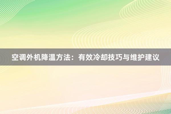 空调外机降温方法：有效冷却技巧与维护建议