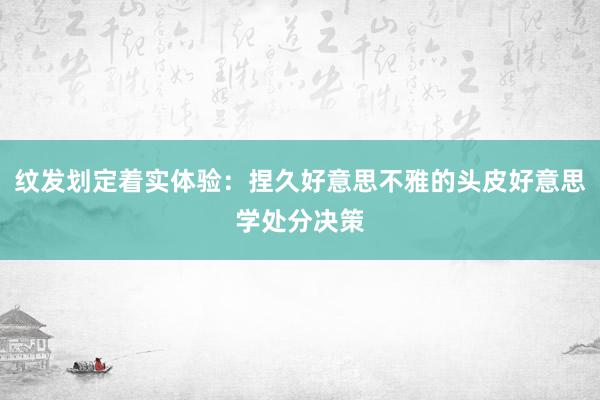 纹发划定着实体验：捏久好意思不雅的头皮好意思学处分决策